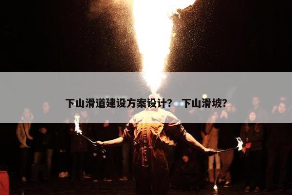 下山滑道建设方案设计？ 下山滑坡？