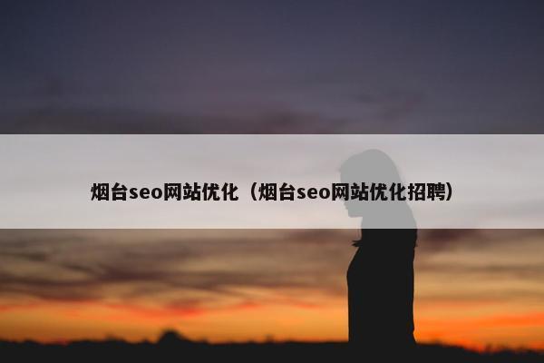 烟台seo网站优化（烟台seo网站优化招聘）
