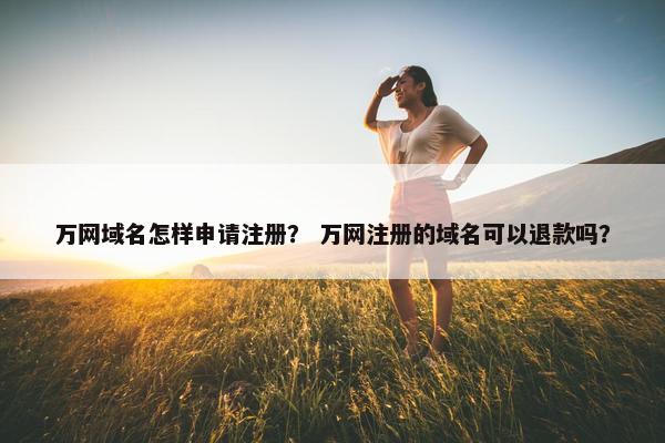 万网域名怎样申请注册？ 万网注册的域名可以退款吗？