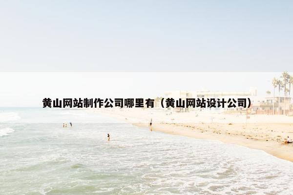 黄山网站制作公司哪里有（黄山网站设计公司）
