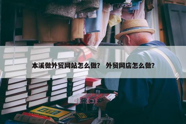 本溪做外贸网站怎么做？ 外贸网店怎么做？