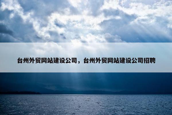 台州外贸网站建设公司，台州外贸网站建设公司招聘