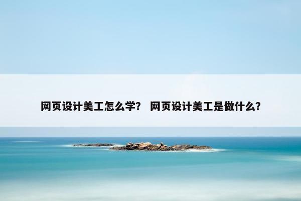 网页设计美工怎么学？ 网页设计美工是做什么？