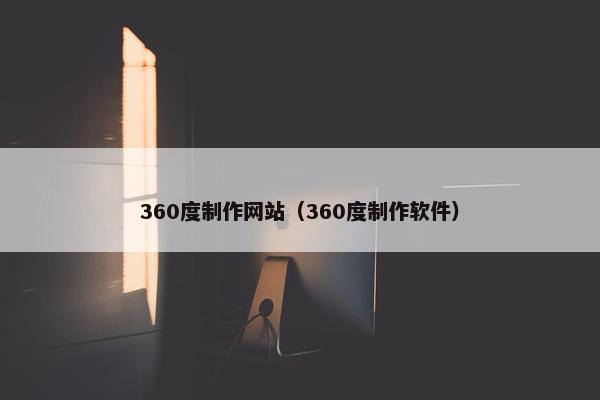 360度制作网站（360度制作软件）