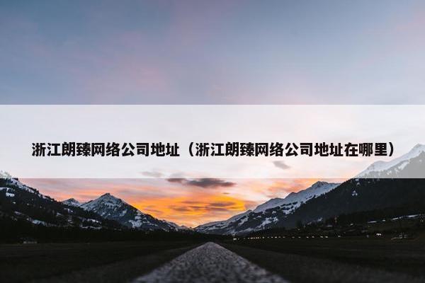 浙江朗臻网络公司地址（浙江朗臻网络公司地址在哪里）
