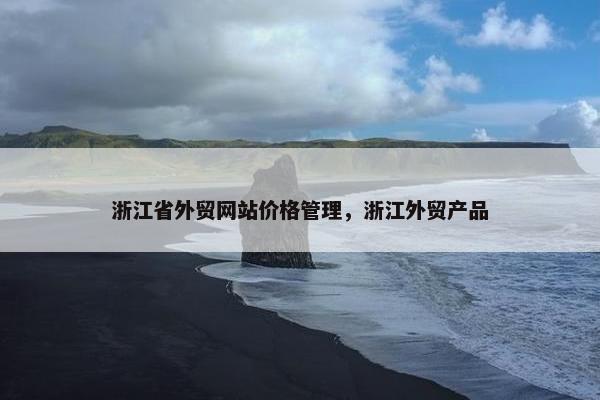 浙江省外贸网站价格管理，浙江外贸产品