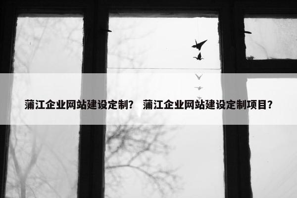 蒲江企业网站建设定制？ 蒲江企业网站建设定制项目？