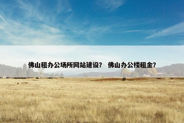 佛山租办公场所网站建设？ 佛山办公楼租金？