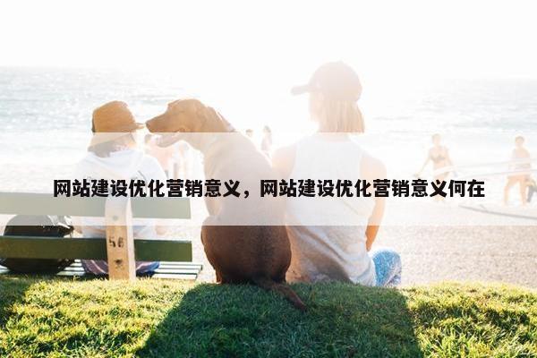 网站建设优化营销意义，网站建设优化营销意义何在
