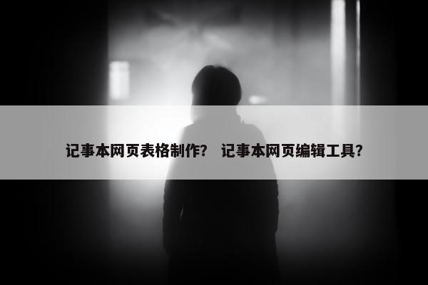 记事本网页表格制作？ 记事本网页编辑工具？