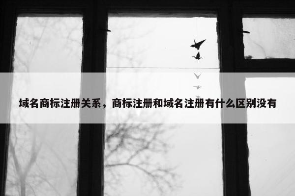域名商标注册关系，商标注册和域名注册有什么区别没有