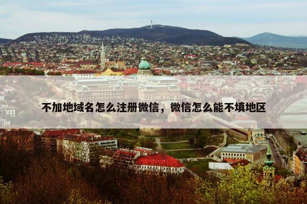 不加地域名怎么注册微信，微信怎么能不填地区