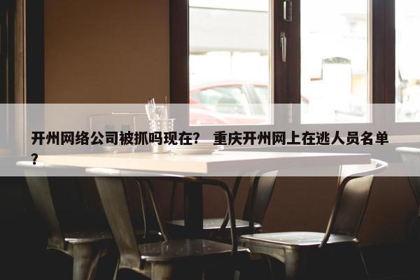 开州网络公司被抓吗现在？ 重庆开州网上在逃人员名单？