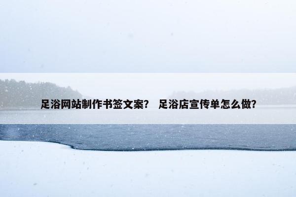足浴网站制作书签文案？ 足浴店宣传单怎么做？