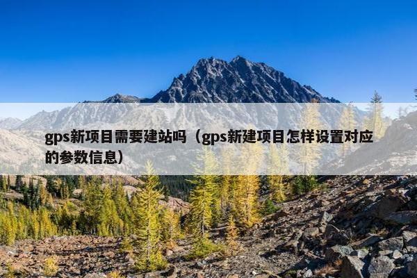 gps新项目需要建站吗（gps新建项目怎样设置对应的参数信息）
