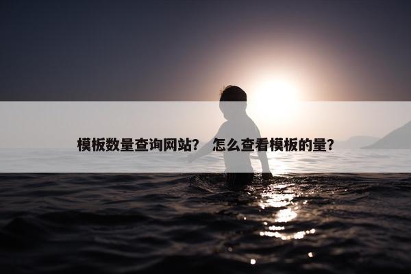 模板数量查询网站？ 怎么查看模板的量？