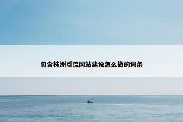 包含株洲引流网站建设怎么做的词条