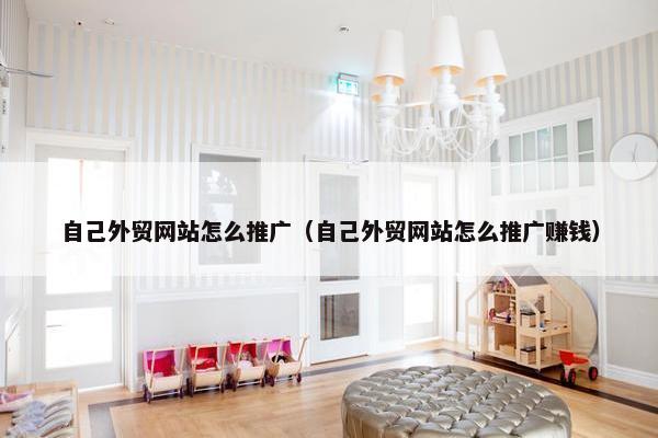 自己外贸网站怎么推广（自己外贸网站怎么推广赚钱）