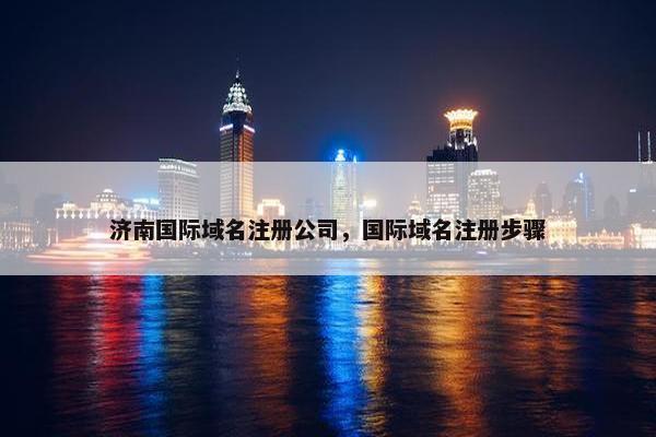 济南国际域名注册公司，国际域名注册步骤