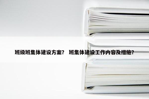 班级班集体建设方案？ 班集体建设工作内容及措施？