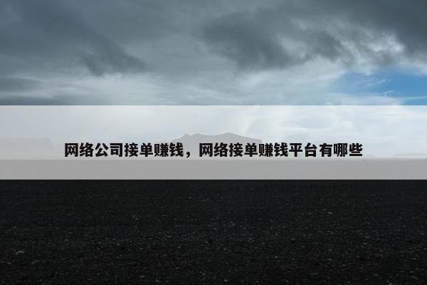 网络公司接单赚钱，网络接单赚钱平台有哪些