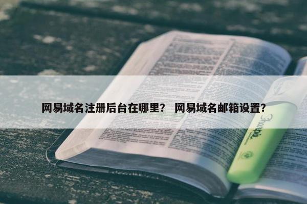 网易域名注册后台在哪里？ 网易域名邮箱设置？