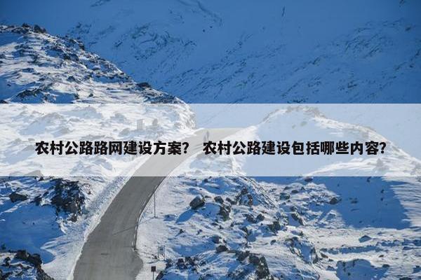 农村公路路网建设方案？ 农村公路建设包括哪些内容？