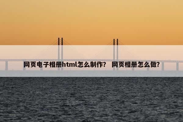 网页电子相册html怎么制作？ 网页相册怎么做？