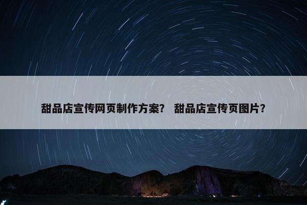 甜品店宣传网页制作方案？ 甜品店宣传页图片？