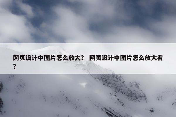 网页设计中图片怎么放大？ 网页设计中图片怎么放大看？