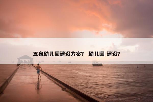 五泉幼儿园建设方案？ 幼儿园 建设？