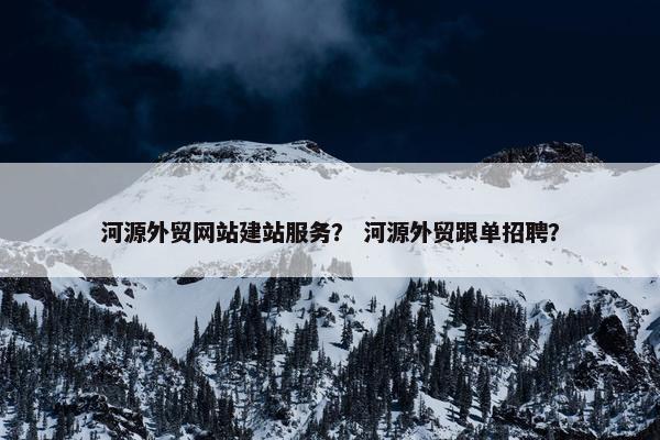 河源外贸网站建站服务？ 河源外贸跟单招聘？