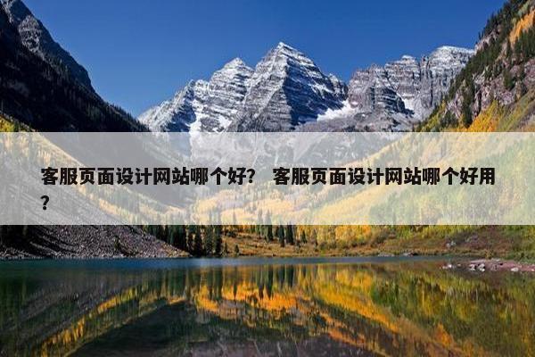 客服页面设计网站哪个好？ 客服页面设计网站哪个好用？