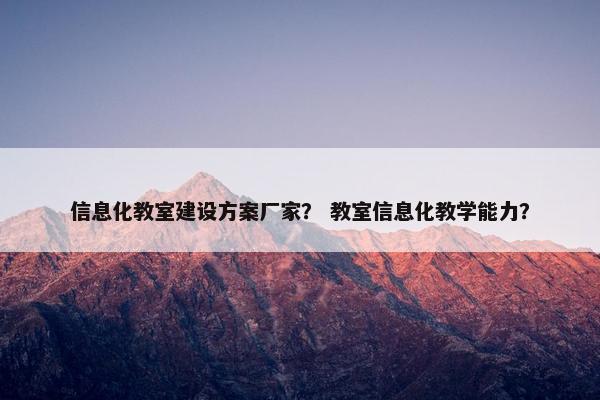 信息化教室建设方案厂家？ 教室信息化教学能力？