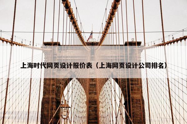 上海时代网页设计报价表（上海网页设计公司排名）