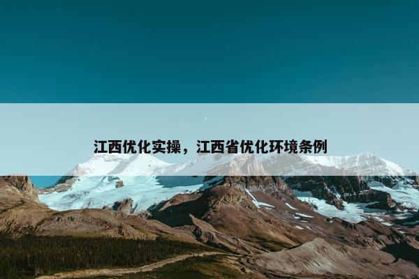 江西优化实操，江西省优化环境条例