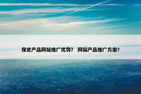 保定产品网站推广优势？ 网站产品推广方案？