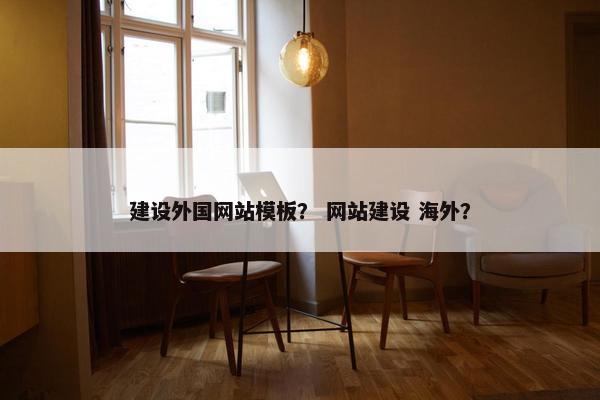建设外国网站模板？ 网站建设 海外？