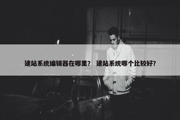 建站系统编辑器在哪里？ 建站系统哪个比较好？