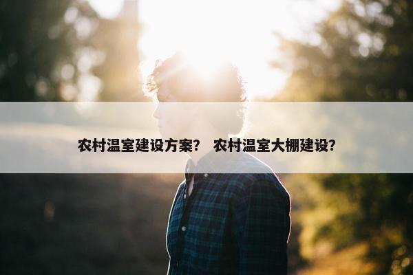 农村温室建设方案？ 农村温室大棚建设？
