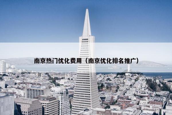南京热门优化费用（南京优化排名推广）