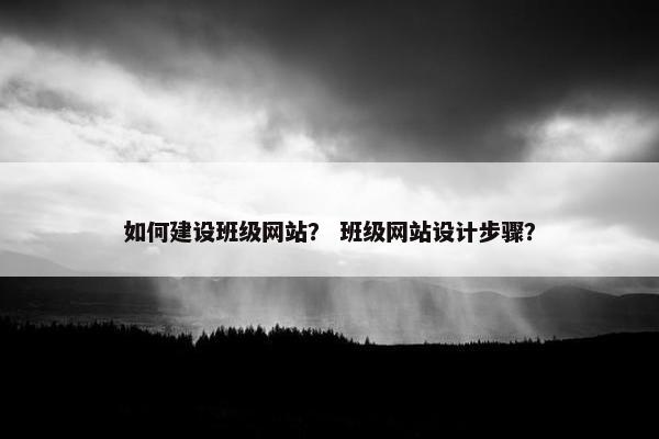 如何建设班级网站？ 班级网站设计步骤？