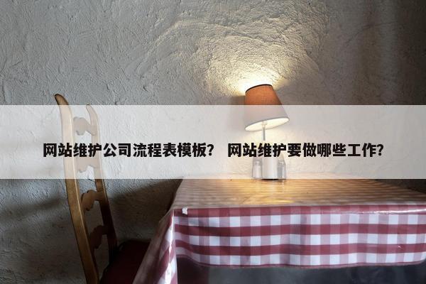 网站维护公司流程表模板？ 网站维护要做哪些工作？