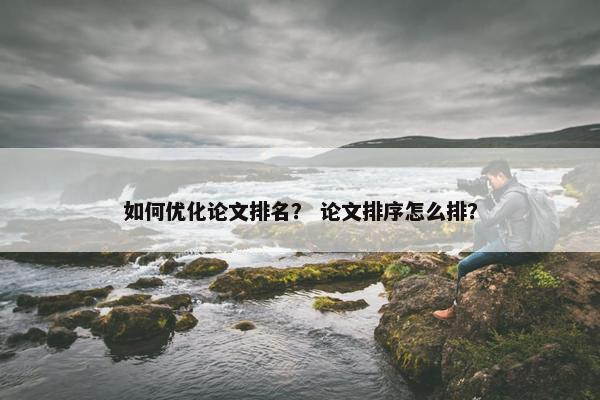 如何优化论文排名？ 论文排序怎么排？
