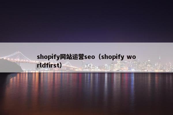 shopify网站运营seo（shopify worldfirst）