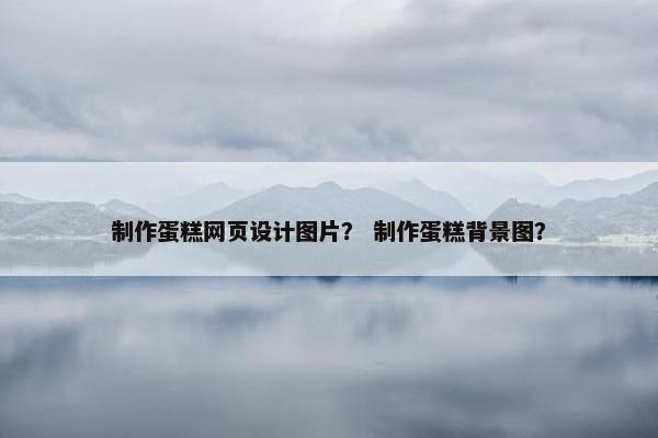 制作蛋糕网页设计图片？ 制作蛋糕背景图？