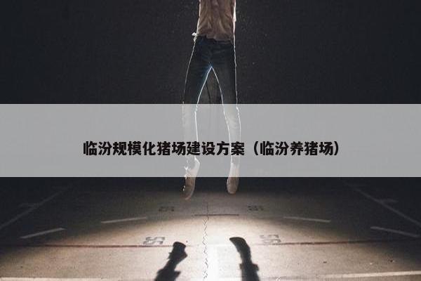 临汾规模化猪场建设方案（临汾养猪场）