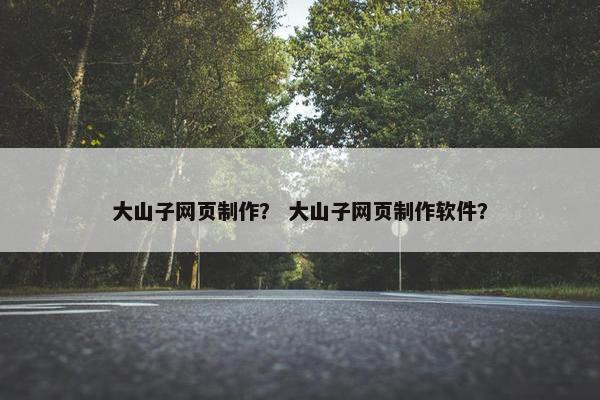 大山子网页制作？ 大山子网页制作软件？