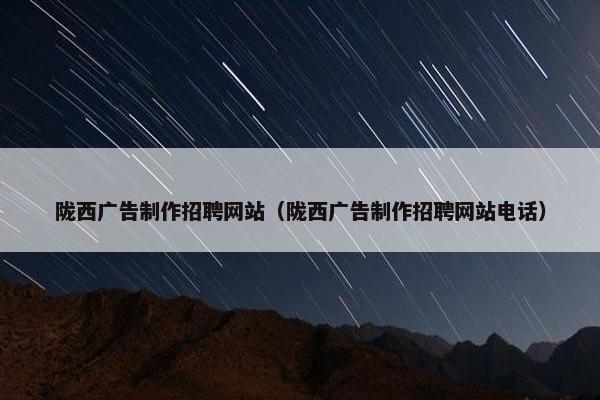 陇西广告制作招聘网站（陇西广告制作招聘网站电话）