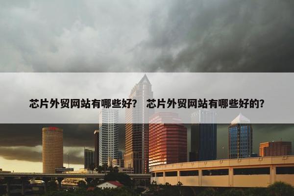 芯片外贸网站有哪些好？ 芯片外贸网站有哪些好的？